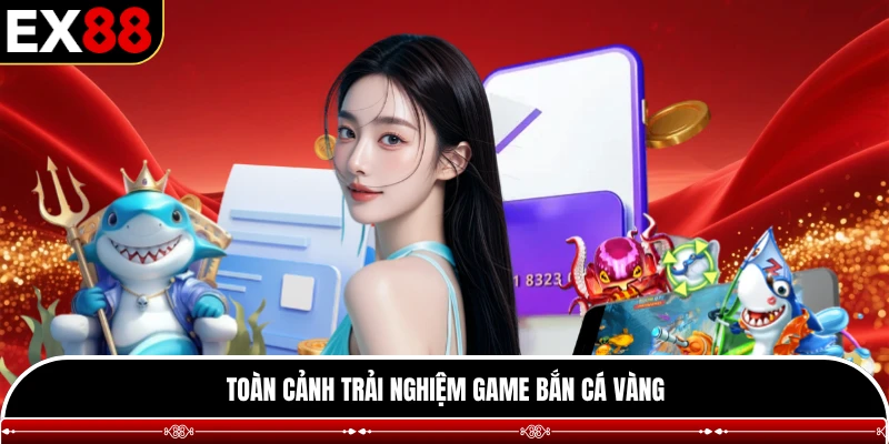 Toàn cảnh trải nghiệm game bắn cá vàng